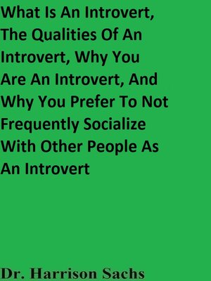 cover image of What Is an Introvert, the Qualities of an Introvert, Why You Are an Introvert, and Why You Prefer to Not Frequently Socialize With Other People As an Introvert